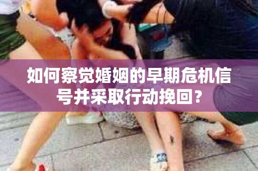 如何察觉婚姻的早期危机信号并采取行动挽回？