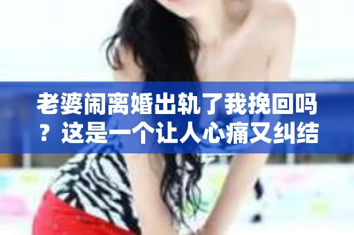老婆闹离婚出轨了我挽回吗？这是一个让人心痛又纠结的问题。在这个问题上，我想要和大家分享一些我的看法和经验。
