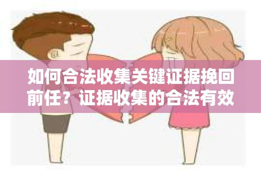 如何合法收集关键证据挽回前任?证据收集的合法有效方案 如何合法收集关键证据挽回前任?证据收集的合法有效方案