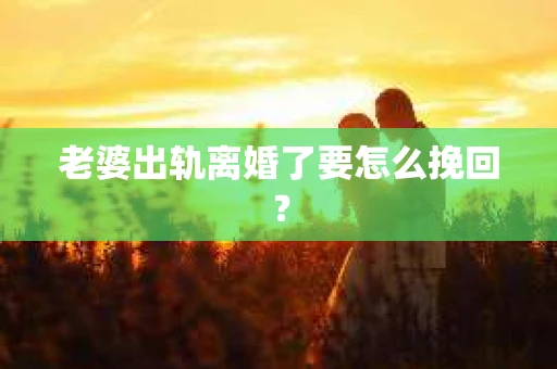老婆出轨离婚了要怎么挽回？