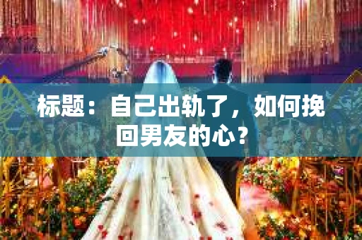 标题：自己出轨了，如何挽回男友的心？