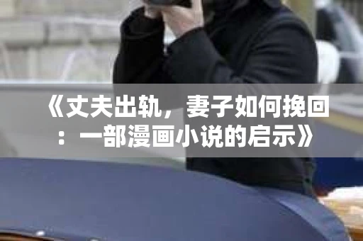 《丈夫出轨，妻子如何挽回：一部漫画小说的启示》