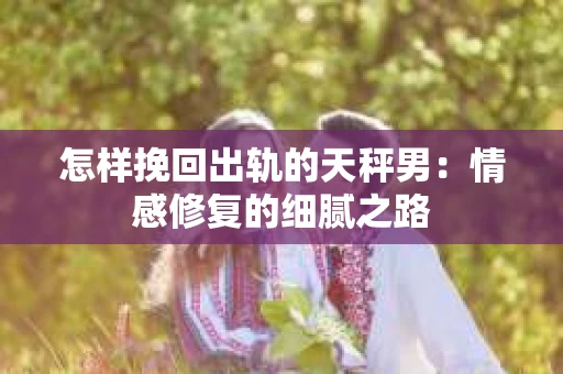 怎样挽回出轨的天秤男：情感修复的细腻之路