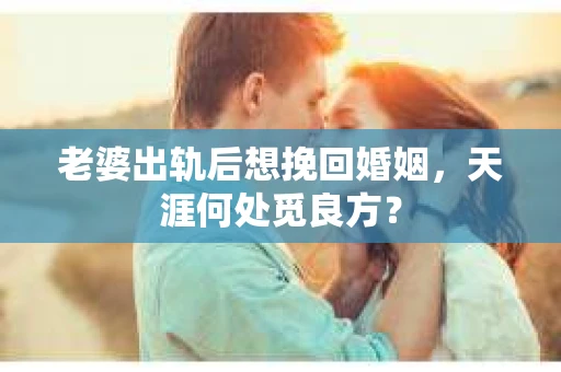 老婆出轨后想挽回婚姻，天涯何处觅良方？