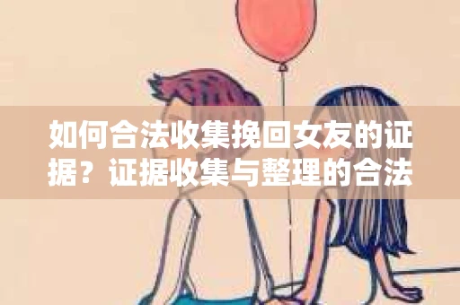 如何合法收集挽回女友的证据？证据收集与整理的合法策略怎么办？