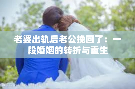 老婆出轨后老公挽回了：一段婚姻的转折与重生