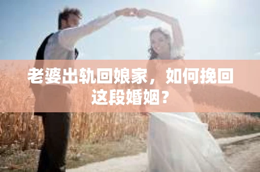 老婆出轨回娘家，如何挽回这段婚姻？
