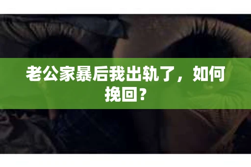 老公家暴后我出轨了，如何挽回？