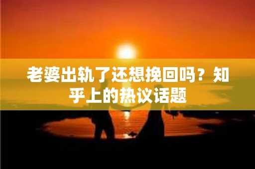 老婆出轨了还想挽回吗？知乎上的热议话题