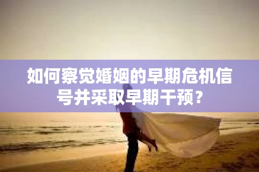 如何察觉婚姻的早期危机信号并采取早期干预? 如何察觉婚姻的早期危机信号并采取早期干预?