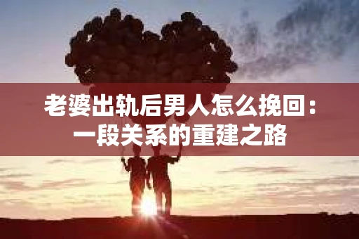 老婆出轨后男人怎么挽回：一段关系的重建之路
