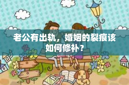 老公有出轨，婚姻的裂痕该如何修补？
