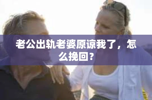 老公出轨老婆原谅我了，怎么挽回？