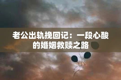 老公出轨挽回记：一段心酸的婚姻救赎之路
