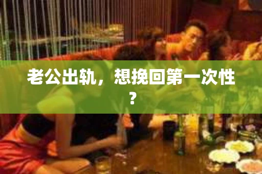 老公出轨，想挽回第一次性？