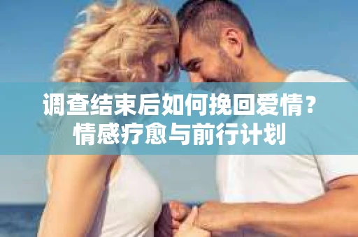 调查结束后如何挽回爱情？情感疗愈与前行计划