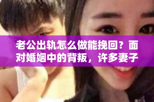 老公出轨怎么做能挽回？面对婚姻中的背叛，许多妻子都会感到痛苦和无助。但请相信，无论情况多么棘手，都有可能找到解决问题的方法。以下是我根据多年律师经验，结合实际案例，为大家整理的一些挽回婚姻的建议。