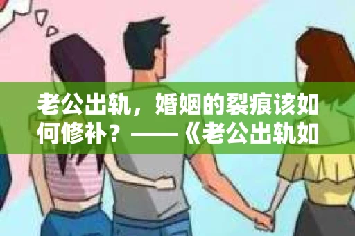 老公出轨，婚姻的裂痕该如何修补？——《老公出轨如何挽回的书》带你走出困境