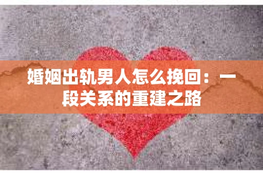 婚姻出轨男人怎么挽回：一段关系的重建之路