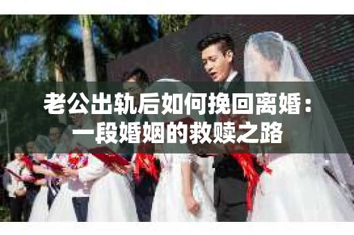 老公出轨后如何挽回离婚：一段婚姻的救赎之路