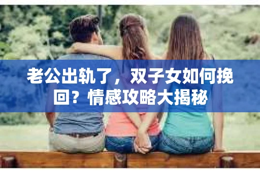 老公出轨了，双子女如何挽回？情感攻略大揭秘