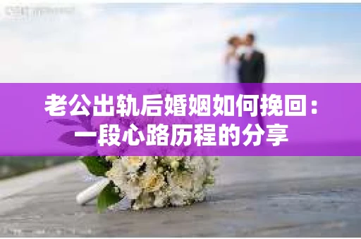 老公出轨后婚姻如何挽回：一段心路历程的分享