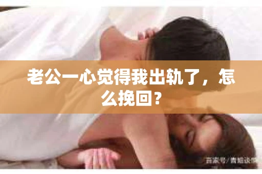 老公一心觉得我出轨了，怎么挽回？
