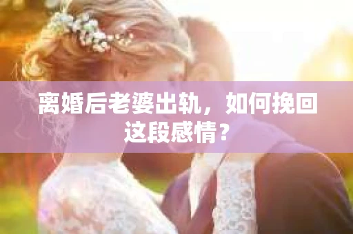 离婚后老婆出轨，如何挽回这段感情？