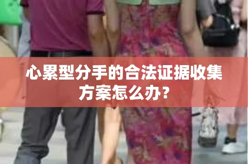 心累型分手的合法证据收集方案怎么办？