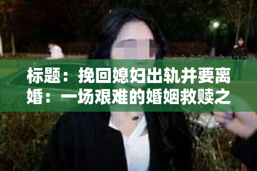 标题：挽回媳妇出轨并要离婚：一场艰难的婚姻救赎之路