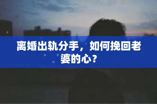 离婚出轨分手，如何挽回老婆的心？