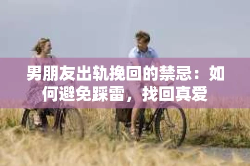男朋友出轨挽回的禁忌：如何避免踩雷，找回真爱