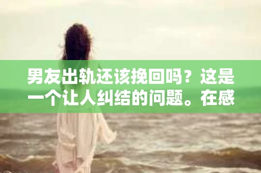 男友出轨还该挽回吗?这是一个让人纠结的问题。在感情的世界里,每个人都会遇到各种各样的困扰,而出轨无疑是其中最让人痛苦的一种。那么,当男友出轨时,我们究竟该不该挽回这段感情呢?以下是我的一些看法。 男友出轨还该挽回吗?这是一个让人纠结的问题。在感情的世界里,每个人都会遇到各种各样的困扰,而出轨无疑是其中最让人痛苦的一种。那么,当男友出轨时,我们究竟该不该挽回这段感情呢?以下是我的一些看法。
