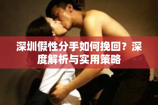 深圳假性分手如何挽回?深度解析与实用策略 深圳假性分手如何挽回?深度解析与实用策略