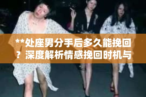 **处座男分手后多久能挽回？深度解析情感挽回时机与策略**