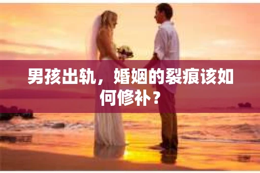 男孩出轨，婚姻的裂痕该如何修补？