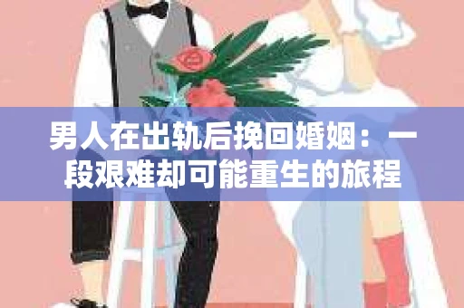 男人在出轨后挽回婚姻：一段艰难却可能重生的旅程