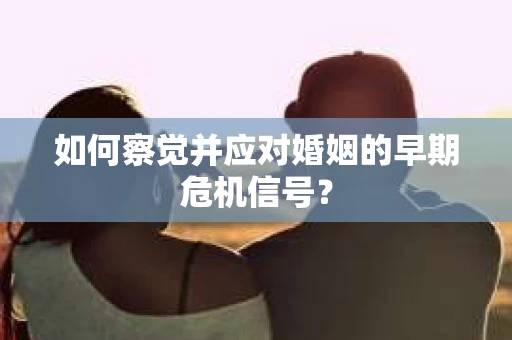 如何察觉并应对婚姻的早期危机信号? 如何察觉并应对婚姻的早期危机信号?