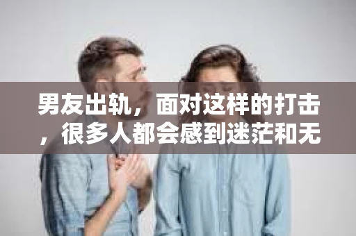 男友出轨，面对这样的打击，很多人都会感到迷茫和无助。那么，男友出轨后，我们该怎么办呢？如何挽回这段感情？今天，就让我来和大家聊聊这个问题。