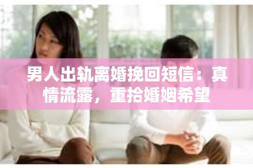 男人出轨离婚挽回短信：真情流露，重拾婚姻希望