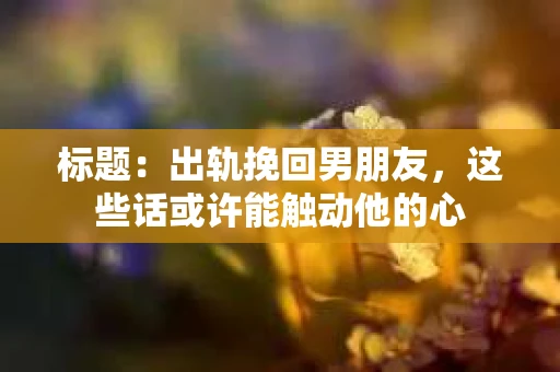 标题：出轨挽回男朋友，这些话或许能触动他的心