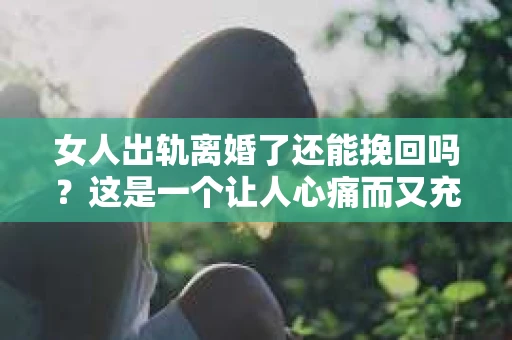 女人出轨离婚了还能挽回吗？这是一个让人心痛而又充满疑惑的问题。在这个充满变数的世界里，婚姻的稳固性似乎变得越来越脆弱。那么，当女人出轨导致离婚后，还有没有可能挽回这段婚姻呢？让我们一起来探讨这个问题。