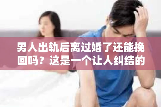 男人出轨后离过婚了还能挽回吗？这是一个让人纠结的问题。在这个充满变数的世界里，婚姻的稳固性似乎变得越来越难以保证。那么，当一个男人出轨后离婚了，他还有机会挽回这段婚姻吗？今天，我们就来探讨一下这个问题。