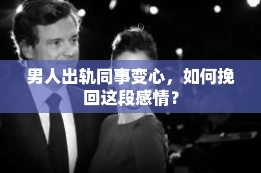 男人出轨同事变心，如何挽回这段感情？