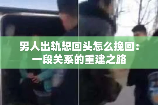 男人出轨想回头怎么挽回：一段关系的重建之路