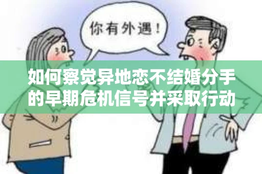 如何察觉异地恋不结婚分手的早期危机信号并采取行动？