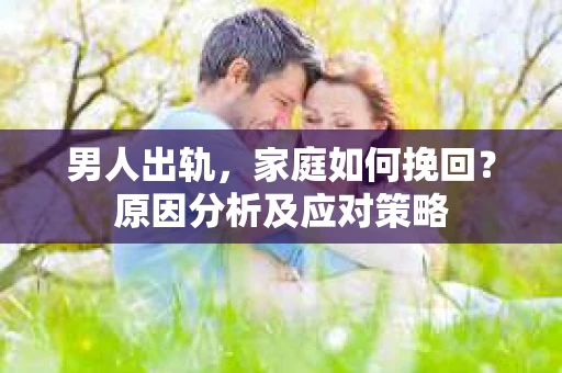 男人出轨，家庭如何挽回？原因分析及应对策略