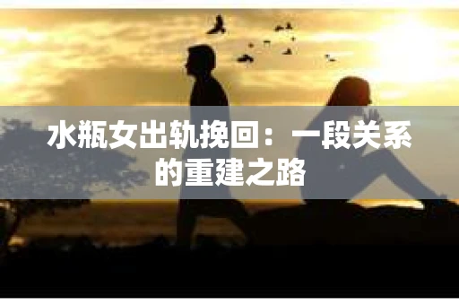 水瓶女出轨挽回:一段关系的重建之路 水瓶女出轨挽回:一段关系的重建之路