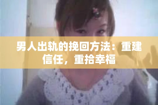 男人出轨的挽回方法：重建信任，重拾幸福
