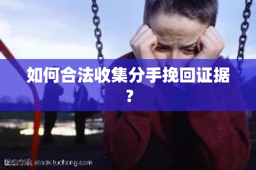 如何合法收集分手挽回证据？